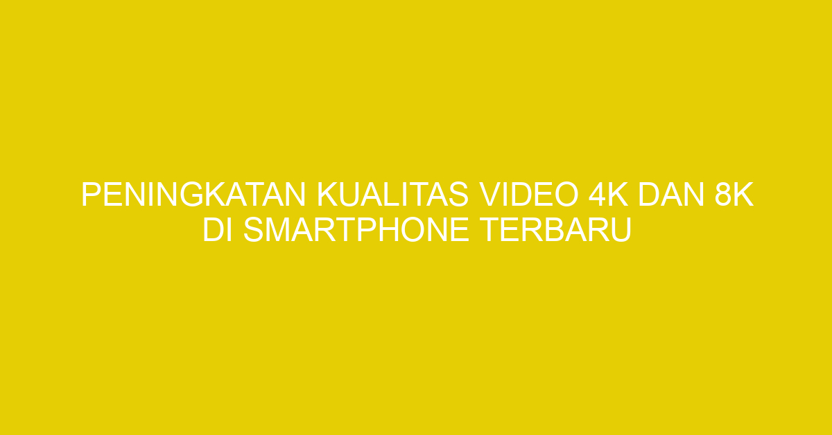 Peningkatan Kualitas Video 4K dan 8K di Smartphone Terbaru