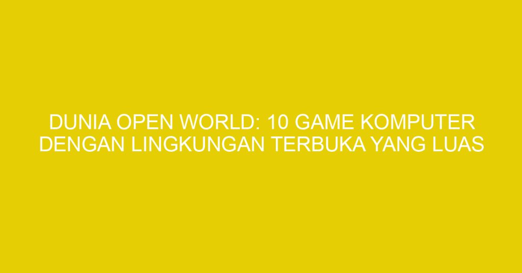 Dunia Terbuka Luas dalam Game: Sebuah Pengalaman yang Tak TERlupakan