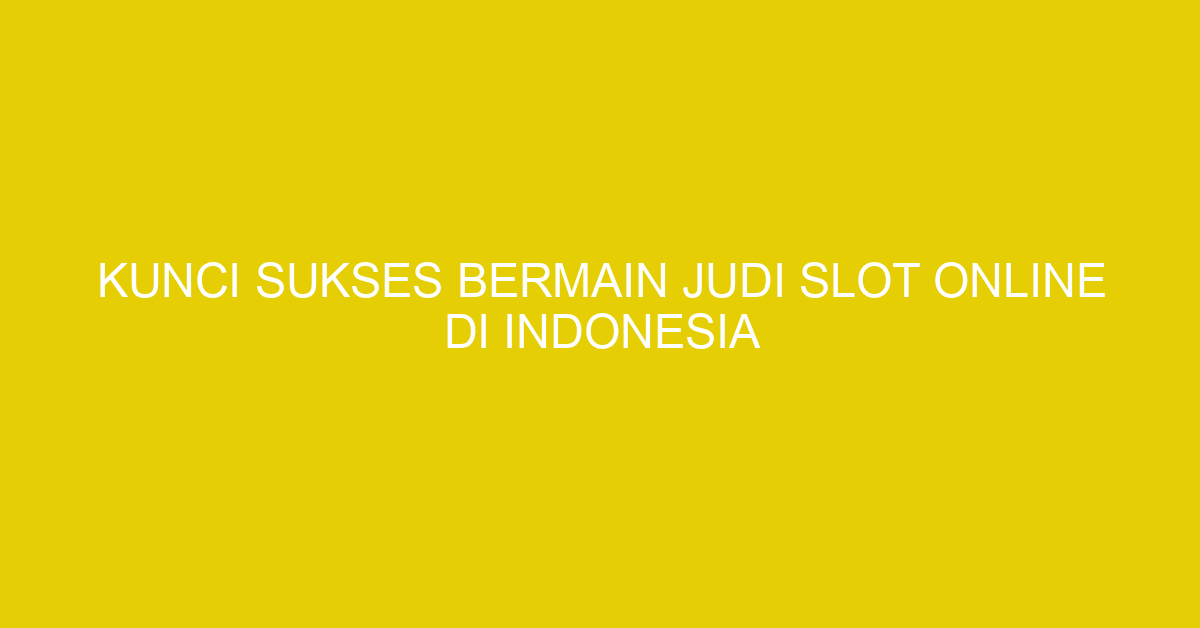 Kunci Sukses Bermain Judi Slot Online di Indonesia